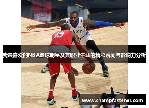 我最喜爱的NBA篮球明星及其职业生涯的精彩瞬间与影响力分析